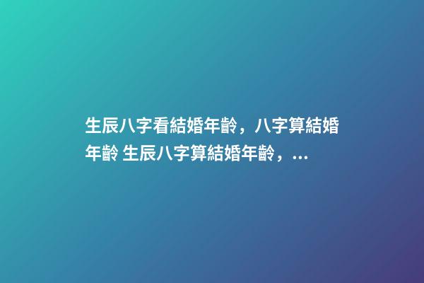 生辰八字看結婚年齡，八字算結婚年齡 生辰八字算結婚年齡，八字看你的婚期-第1張-觀點-玄機派